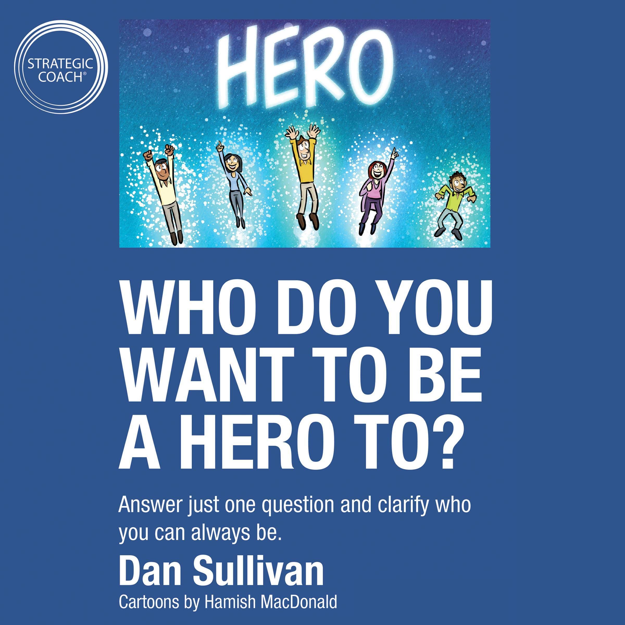 Who Do You Want to Be a Hero To?: Answer Just One Question and Clarify Who You Can Always Be