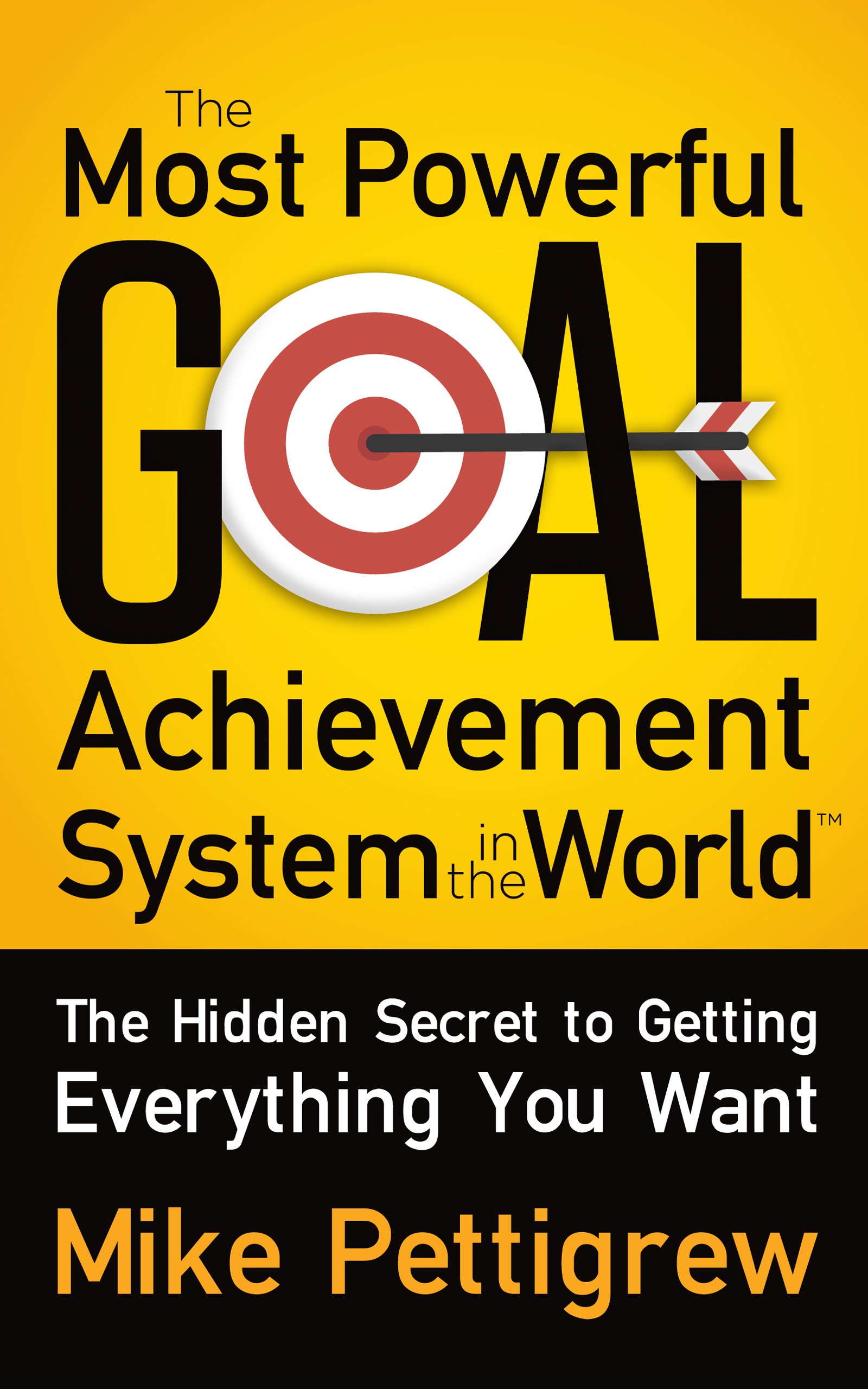 The Most Powerful Goal Achievement System in the World ™: The Hidden Secret to Getting Everything You Want-Mike Pettigrew