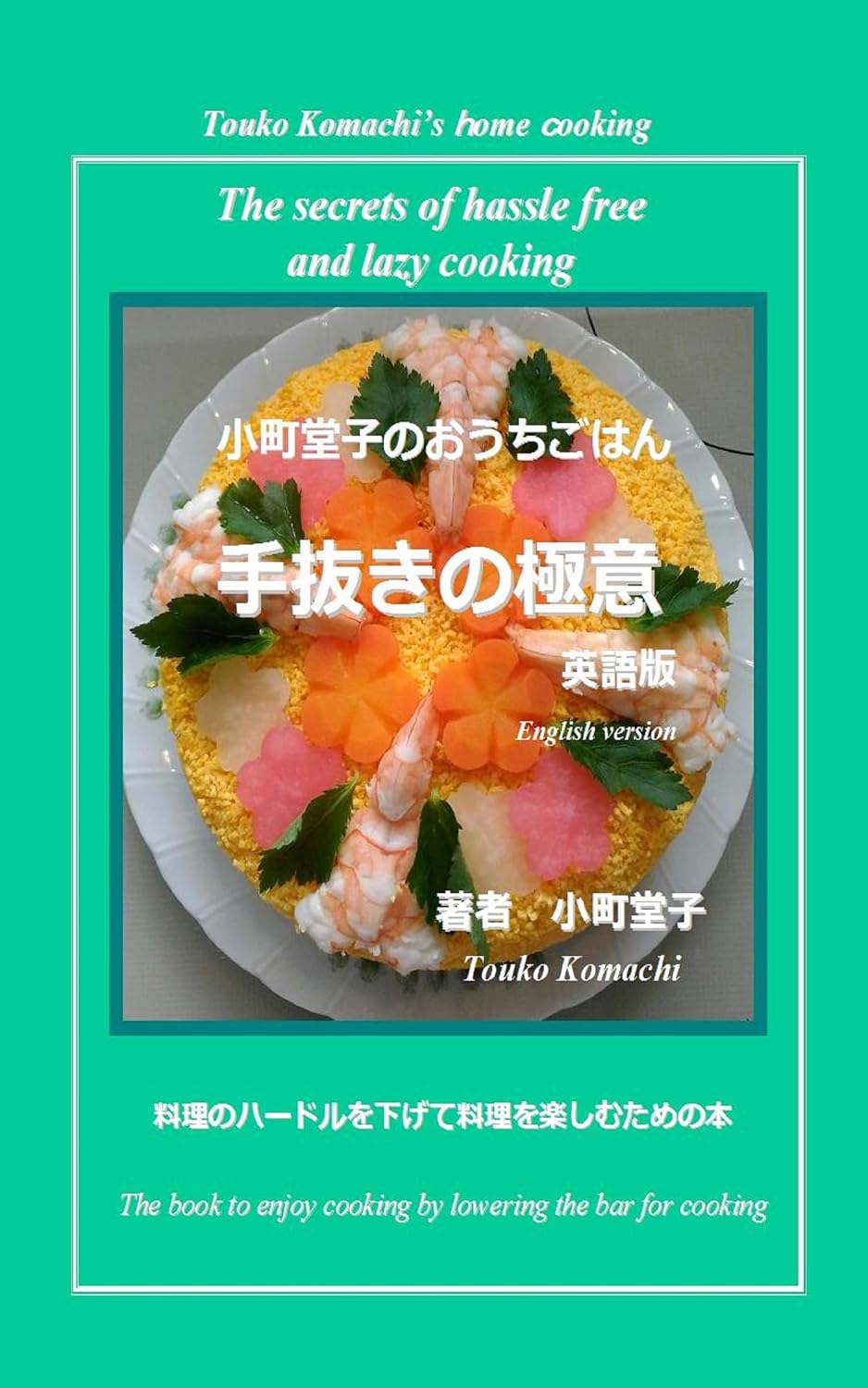 小町堂子のおうちごはん 手抜きの極意 英語版 Touko Komachi's home cooking The secrets of hassle free and lazy cooking: 料理のハードルを下げて料理を楽しむための本 The book to enjoy cooking by lowering the bar for cooking