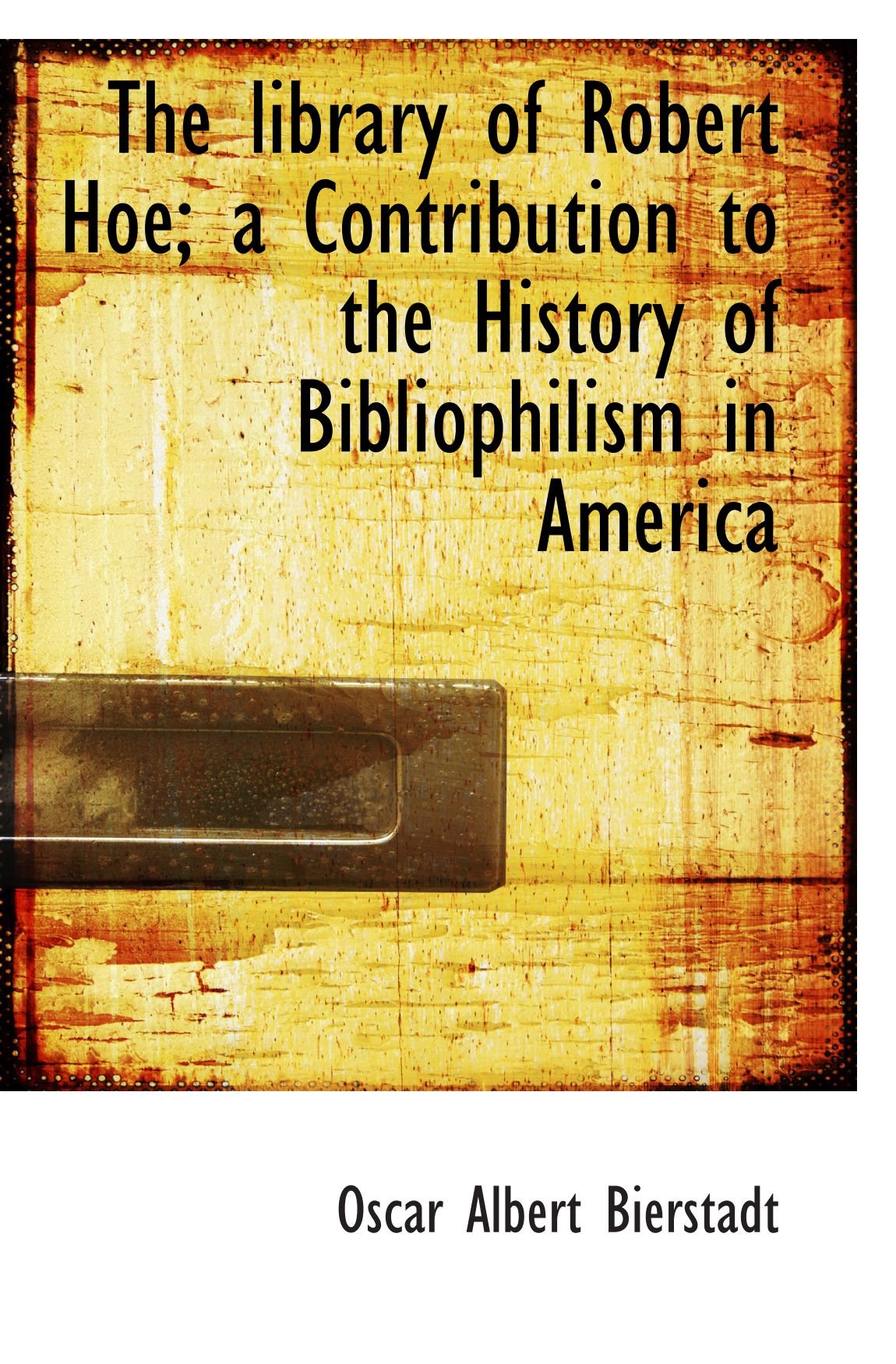 The library of Robert Hoe; a Contribution to the History of Bibliophilism in America