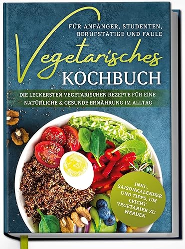 Vegetarisches Kochbuch für Anfänger, Studenten, Berufstätige und Faule: Die leckersten vegetarischen Rezepte für eine natürliche &amp; gesunde Ernährung im Alltag