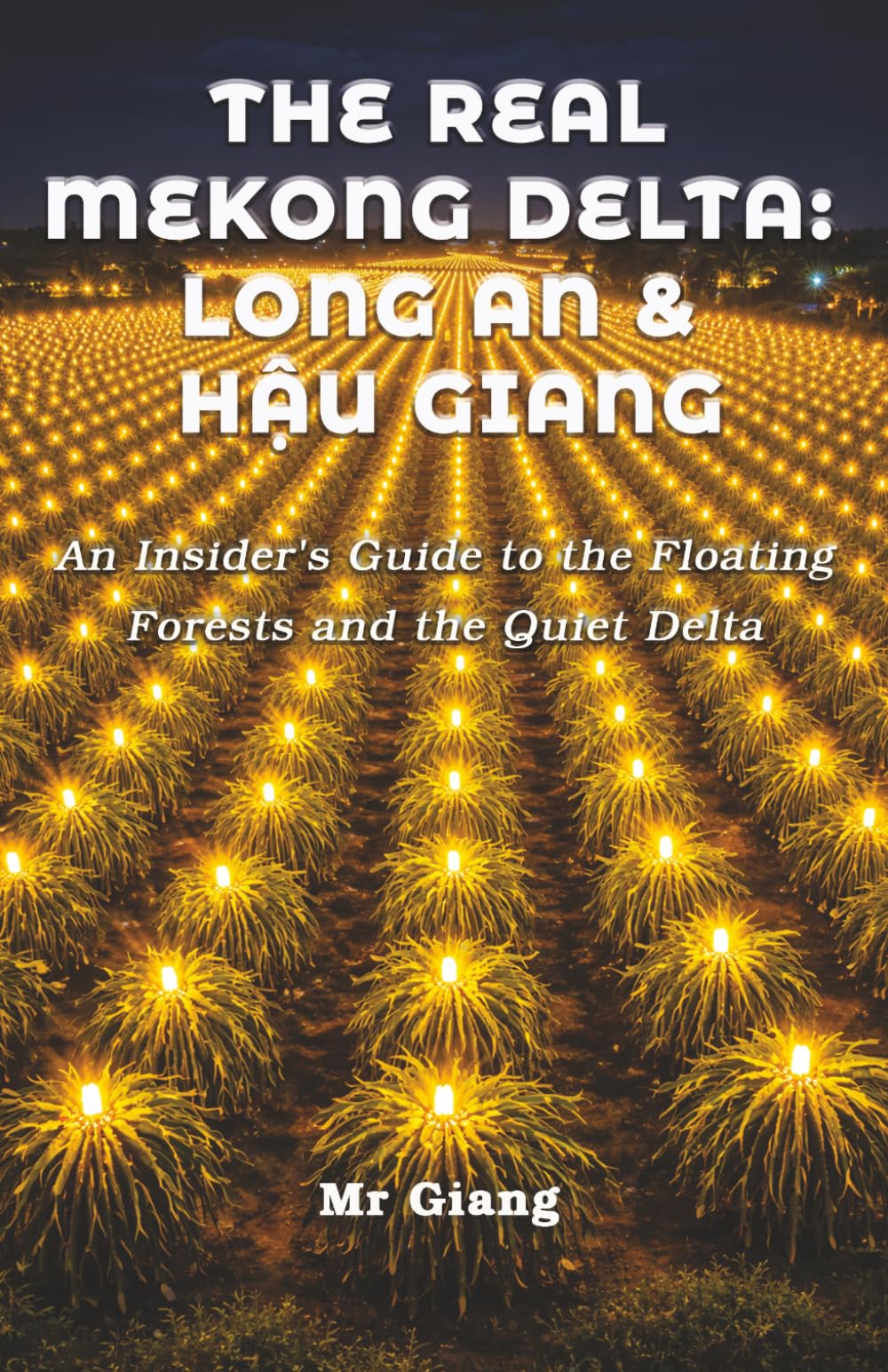 The Real Mekong Delta: Long An & Hau Giang: An Insider's Guide to the Floating Forests and the Quiet Delta (The Real Mekong Delta Guides)