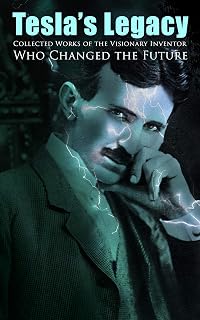 Tesla's Legacy - Collected Works of the Visionary Inventor Who Changed the Future: 70+ Scientific Studies, Lectures & Articles (With Letters & Autobiography)