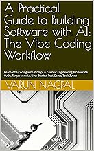 A Practical Guide to Building Software with AI: The Vibe Coding Workflow: Learn Vibe Coding with Prompt & Context Engineering & Generate Code, Requirements, User Stories, Test Cases, Tech Specs