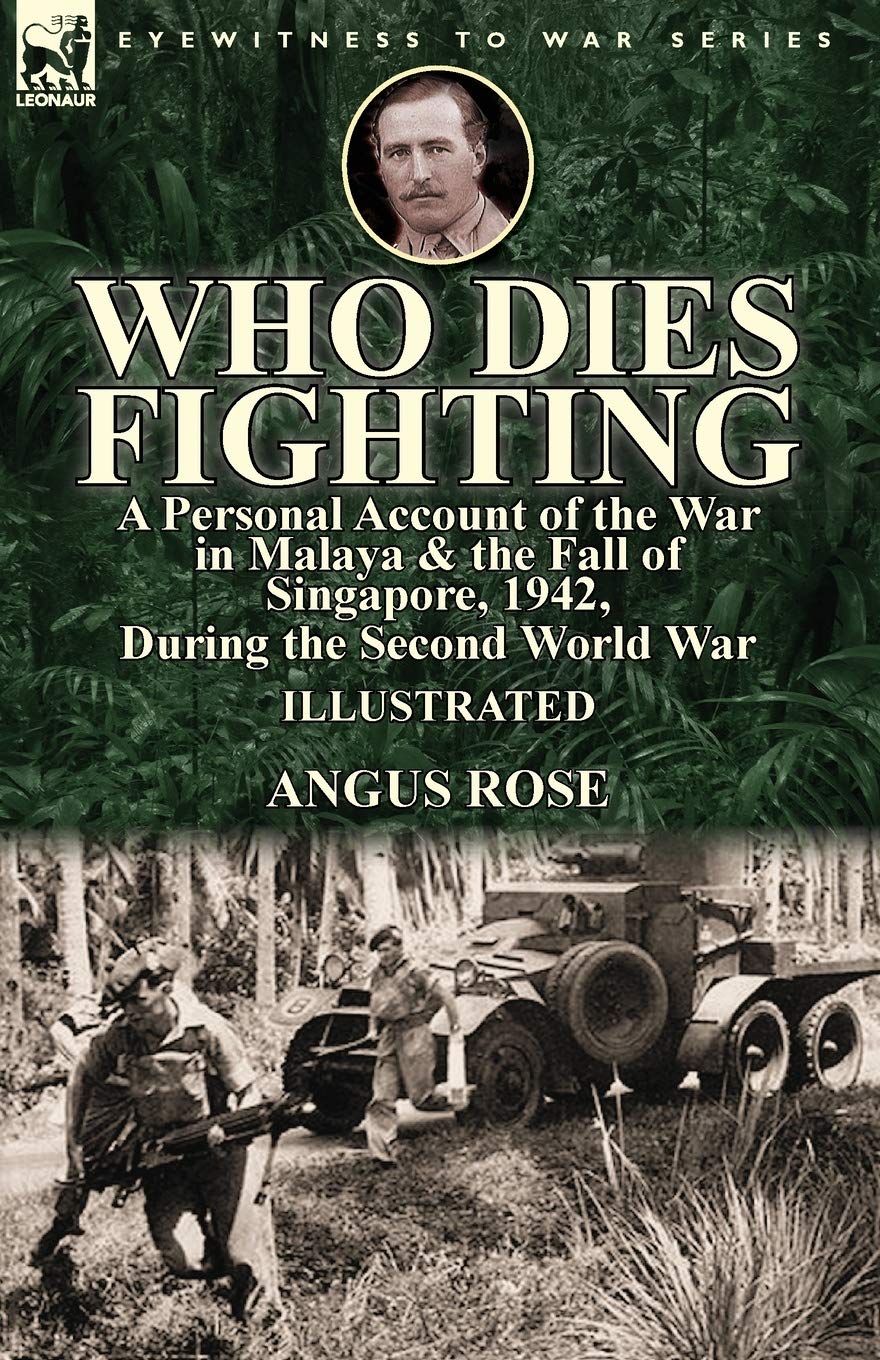 Who Dies Fighting: a Personal Account of the War in Malaya & the Fall of Singapore, 1942, During the Second World War