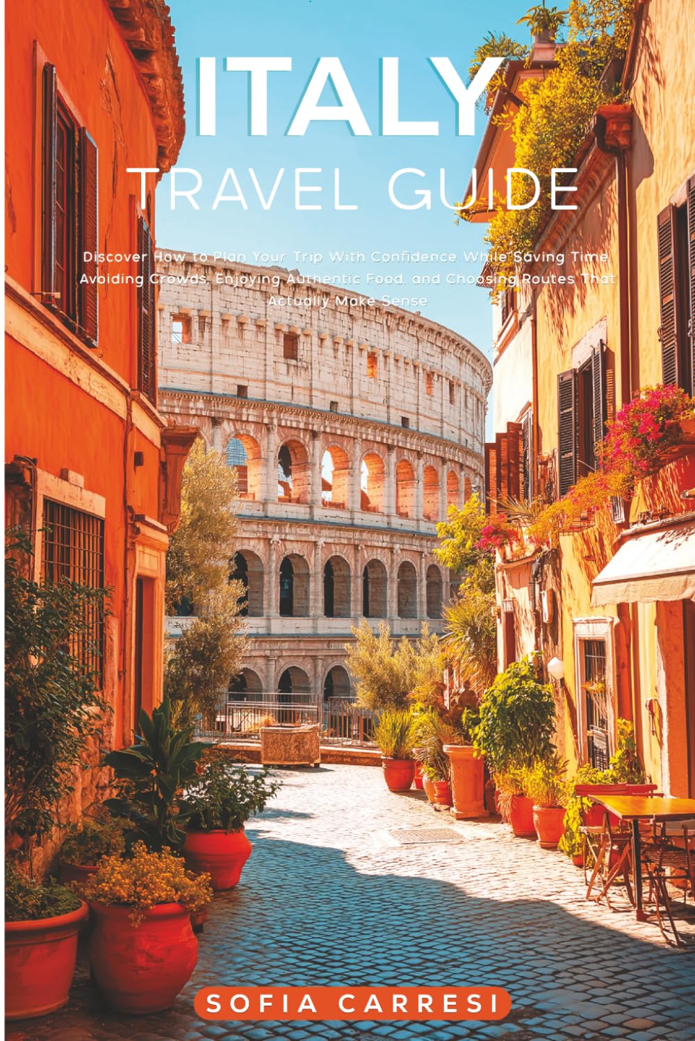 Italy Travel Guide: Discover How to Plan Your Trip With Confidence While Saving Time, Avoiding Crowds, Enjoying Authentic Food, and Choosing Routes That Actually Make Sense