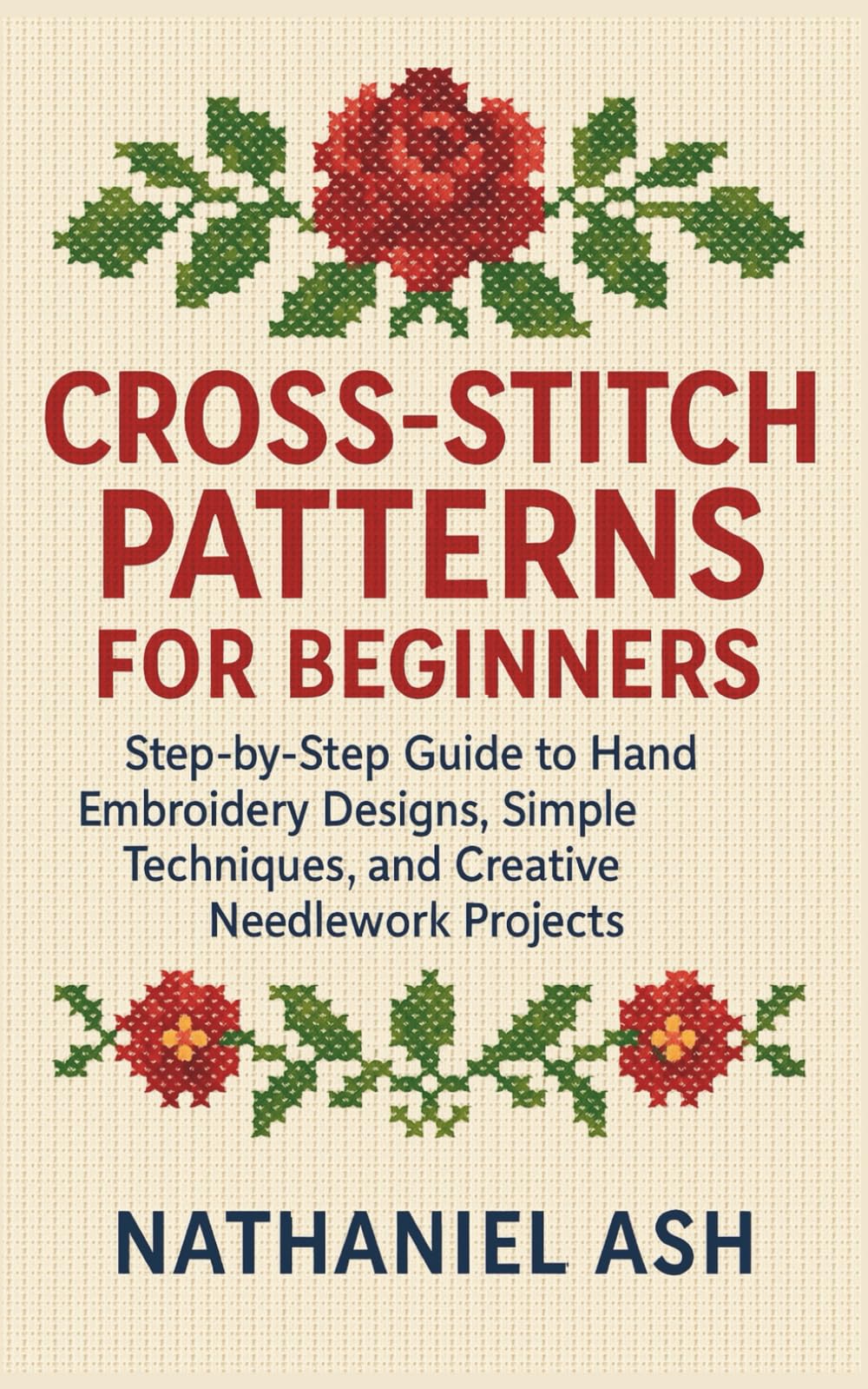 Cross-Stitch Patterns for Beginners: Step-by-Step Guide to Hand Embroidery Designs, Simple Techniques, and Creative Needlework Projects