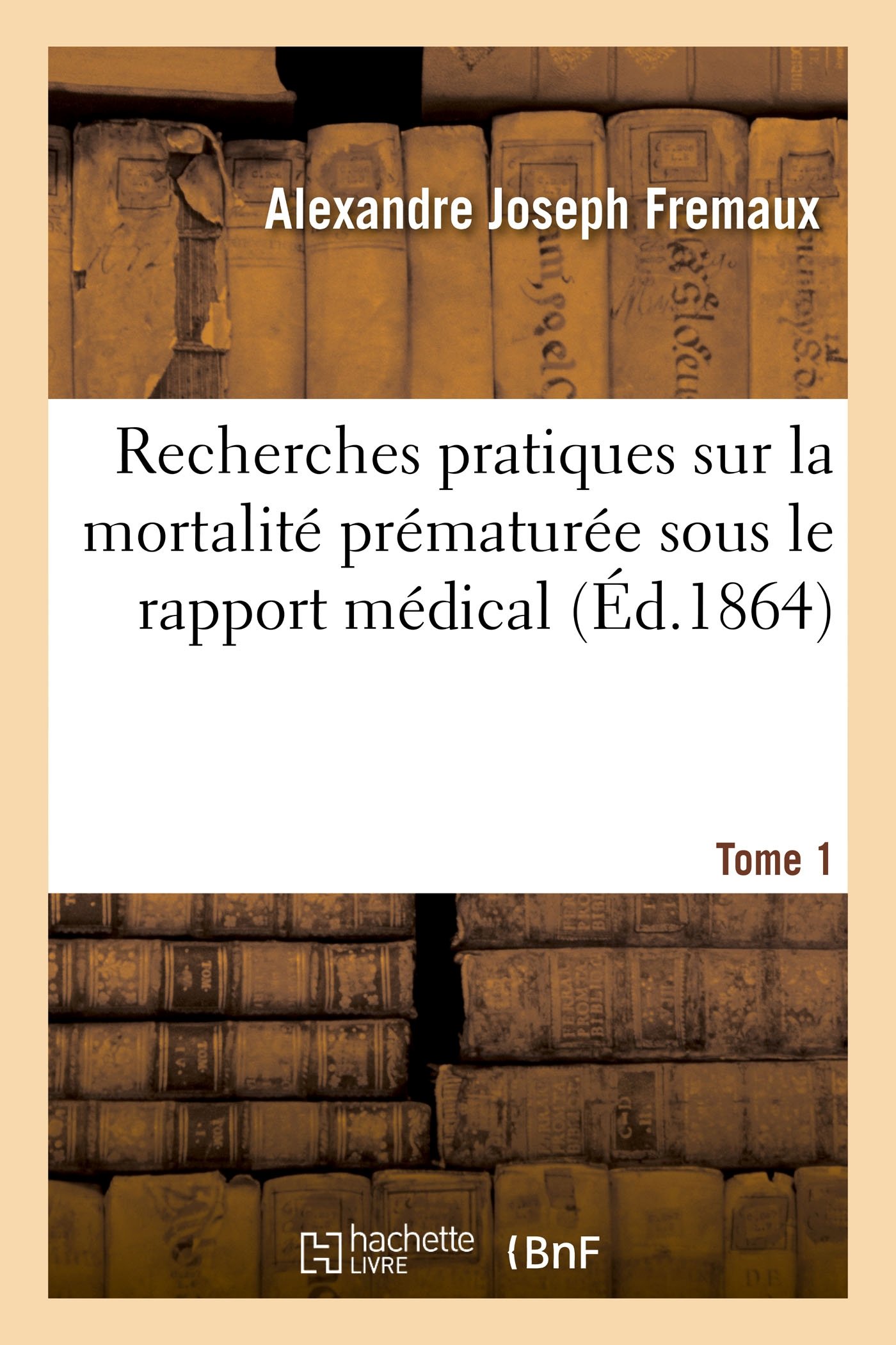 Recherches pratiques sur la mortalité prématurée sous le rapport médical. Tome 1: La Vérité Sur Les Causes Et Les Désastres Du Choléra-Morbus Épidémique Et Autres Maladies
