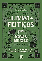 O livro de feitiços para novas bruxas: Acesse a magia que há dentro de você e transforme sua vida