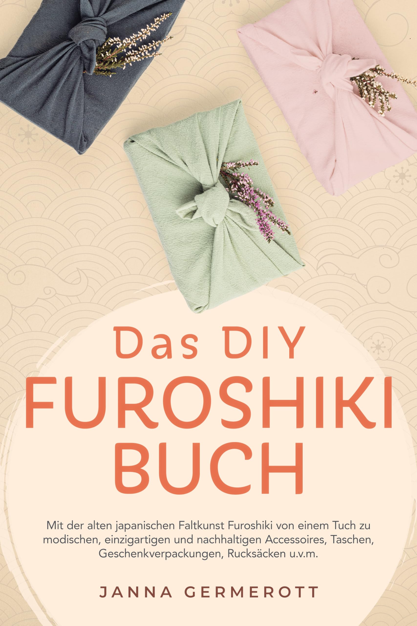 Das DIY Furoshiki Buch: Mit der alten japanischen Faltkunst Furoshiki von einem Tuch zu modischen, einzigartigen und nachhaltigen Accessoires, Taschen, Geschenkverpackungen, Rucksäcken u.v.m.