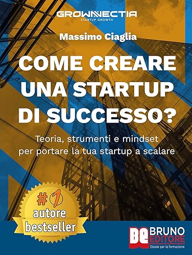 Come Creare Una Startup?: Teoria, Strumenti e Mindset Per Portare La Tua Startup A Scalare