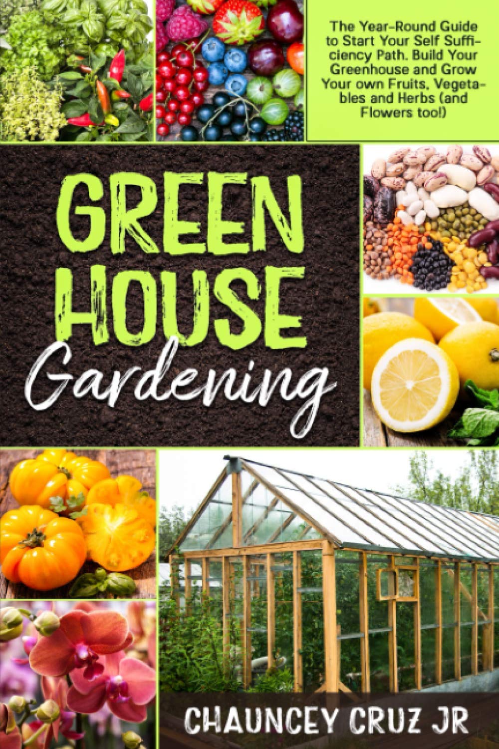 Greenhouse Gardening: The Year-Round Guide to Start Your Self Sufficiency Path. Build Your Greenhouse and Grow Your Own Fruits, Vegetables and Herbs (and Flowers too!)