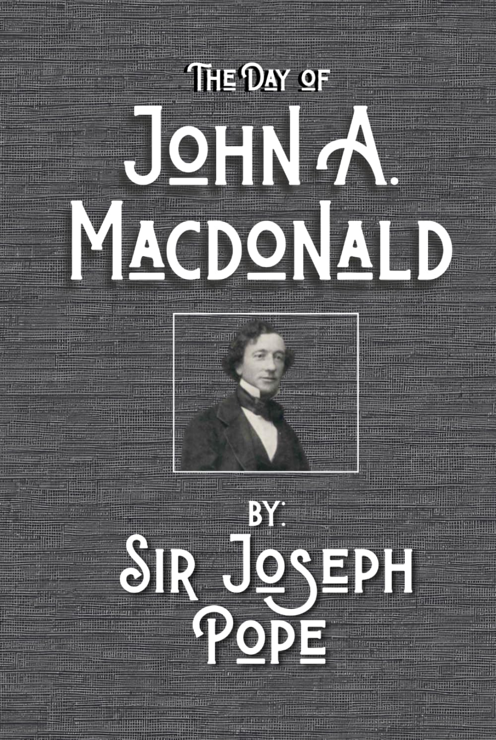 The Day of John A. Macdonald: A Chronicle of the First Prime Minister of the Dominion