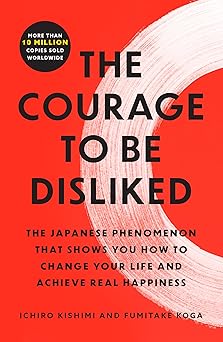 The Courage to Be Disliked The Japanese Phenomenon That Shows You How to Change Your Life and Achieve Real Happiness