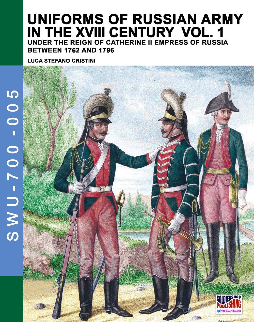 Uniforms of Russian army in the XVIII century Vol. 1: Under the reign of Catherine II Empress of Russia between 1762 and 1796: Volume 5 (Soldiers, Weapons & Uniforms 700)