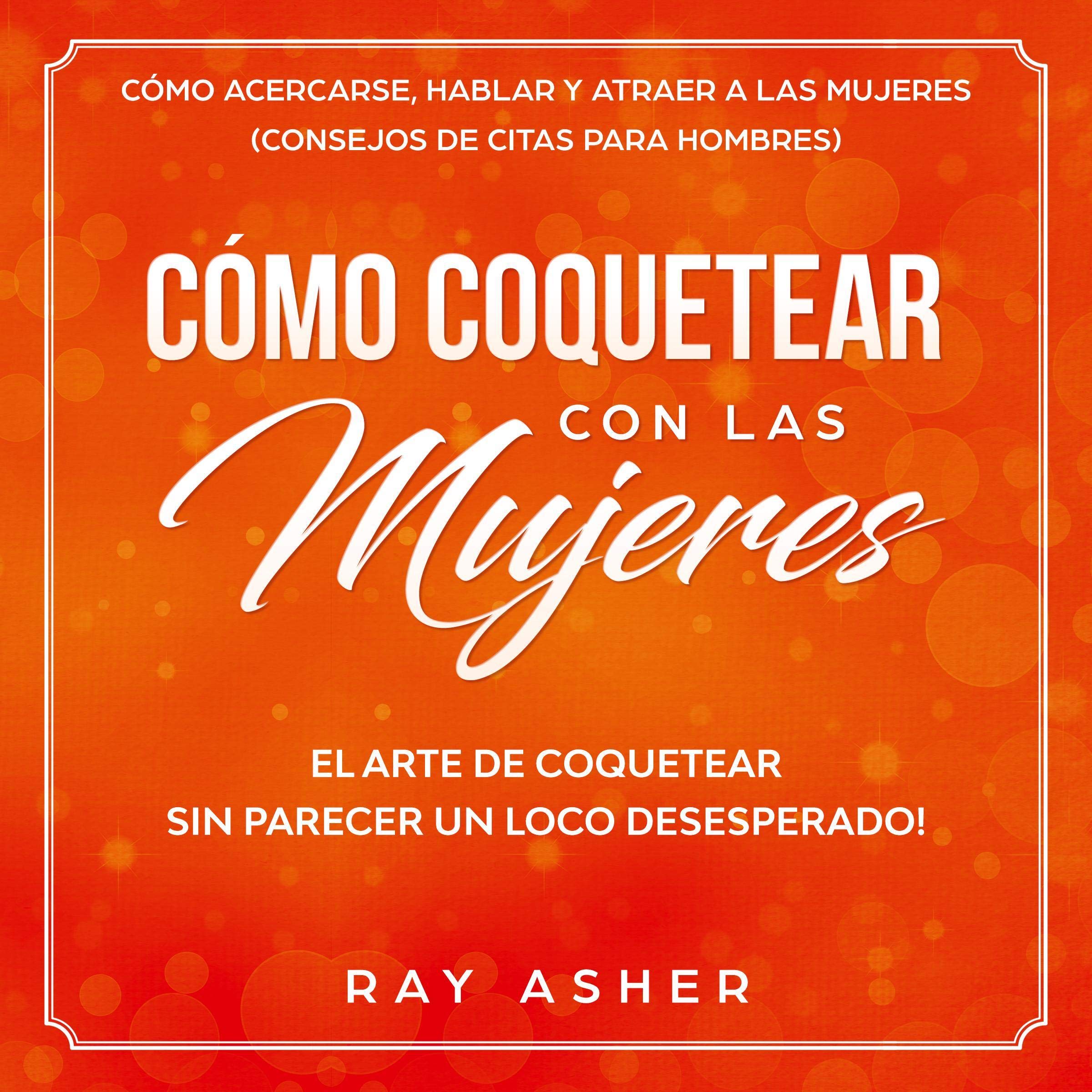 Cover art for Cómo Coquetear con las Mujeres: El Arte de Coquetear Sin Parecer un Loco Desesperado! [How to Flirt with Women: The Art of Flirting Without Being Creepy That Turns Her On!]