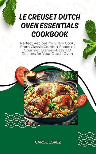 LE CREUSET DUTCH OVEN ESSENTIALS COOKBOOK: Perfect Recipes for Every Cook, From Classic Comfort Foods to Gourmet Dishes—Easy 180 Recipes for Your Dutch Oven