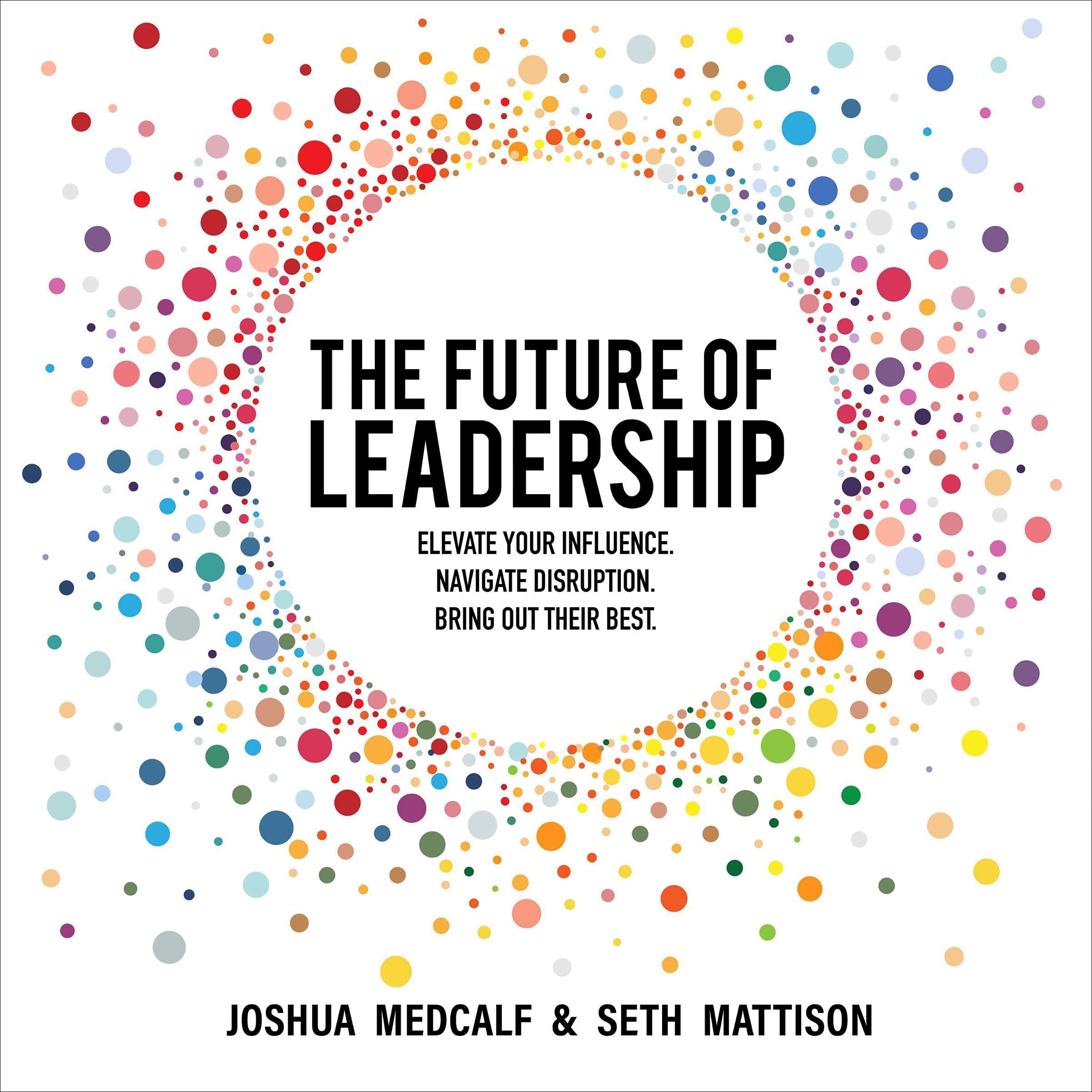 The Future of Leadership: Elevate Your Influence. Navigate Disruption. Bring Out Their Best.