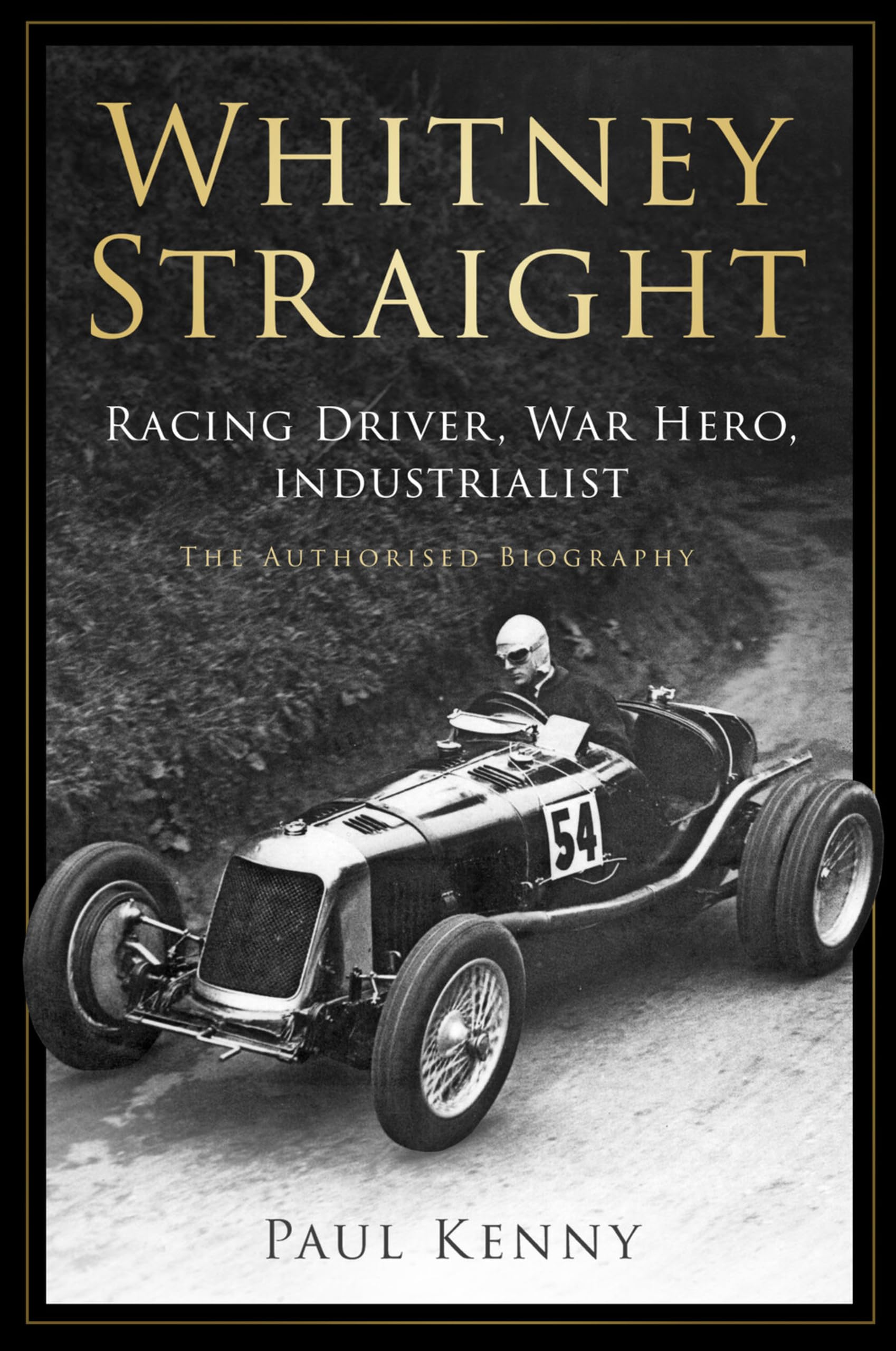 Whitney Straight : Racing Driver, War Hero, Industrialist - The Authorised Biography