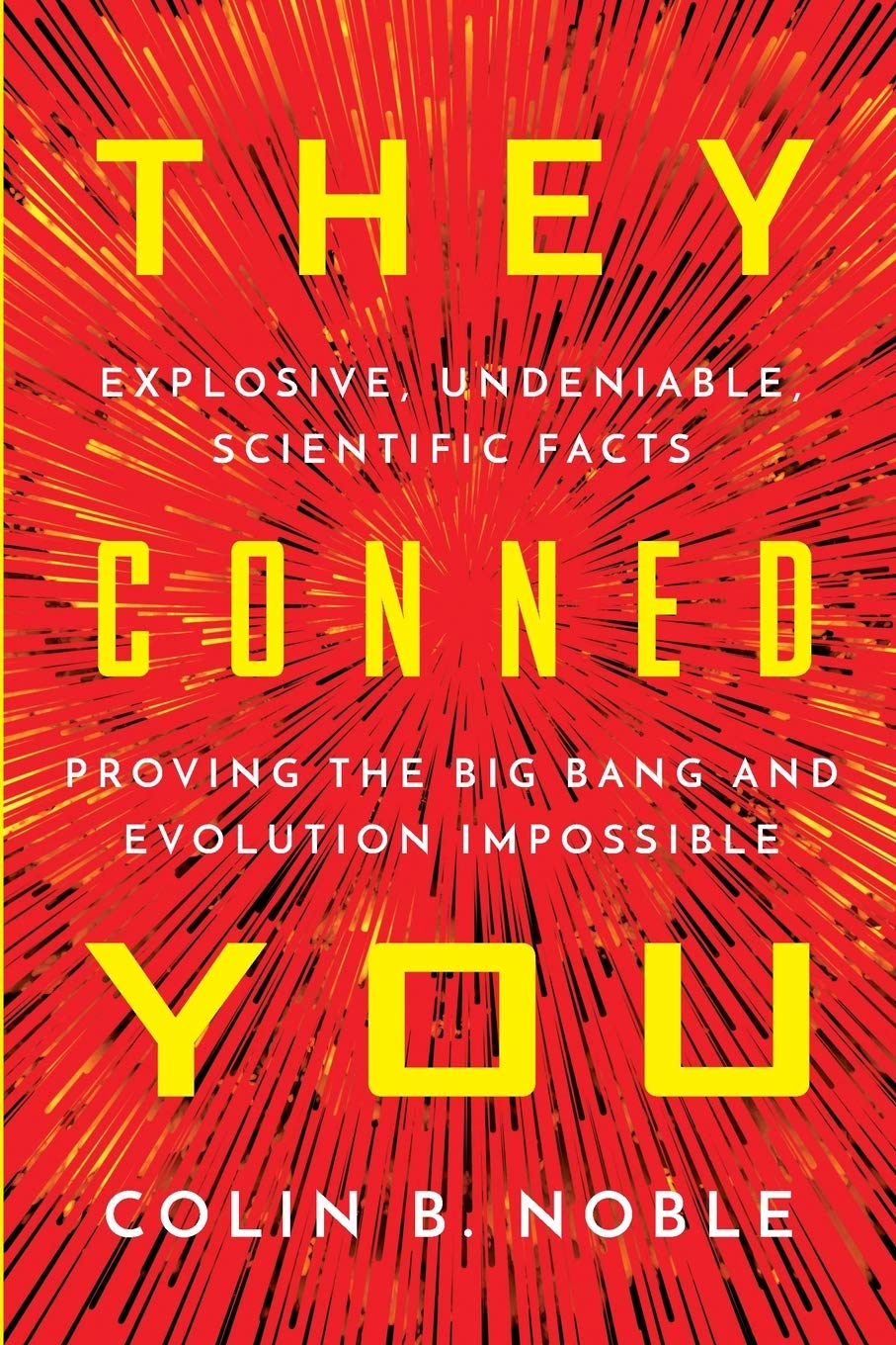 THEY CONNED YOU: EXPLOSIVE, UNDENIABLE SCIENTIFIC FACTS PROVING THE BIG BANG AND EVOLUTION IMPOSSIBLE