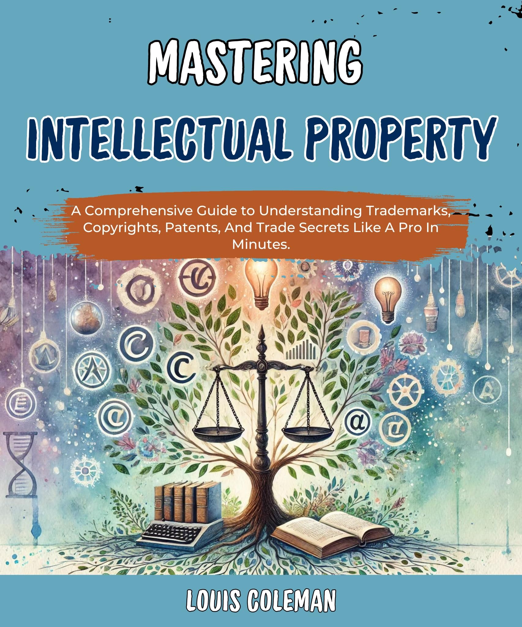 Mastering Intellectual Property: A Comprehensive Guide to Understanding Trademarks, Copyrights, Patents, And Trade Secrets Like A Pro In Minutes. (legal ... examples and explanations Book 11)