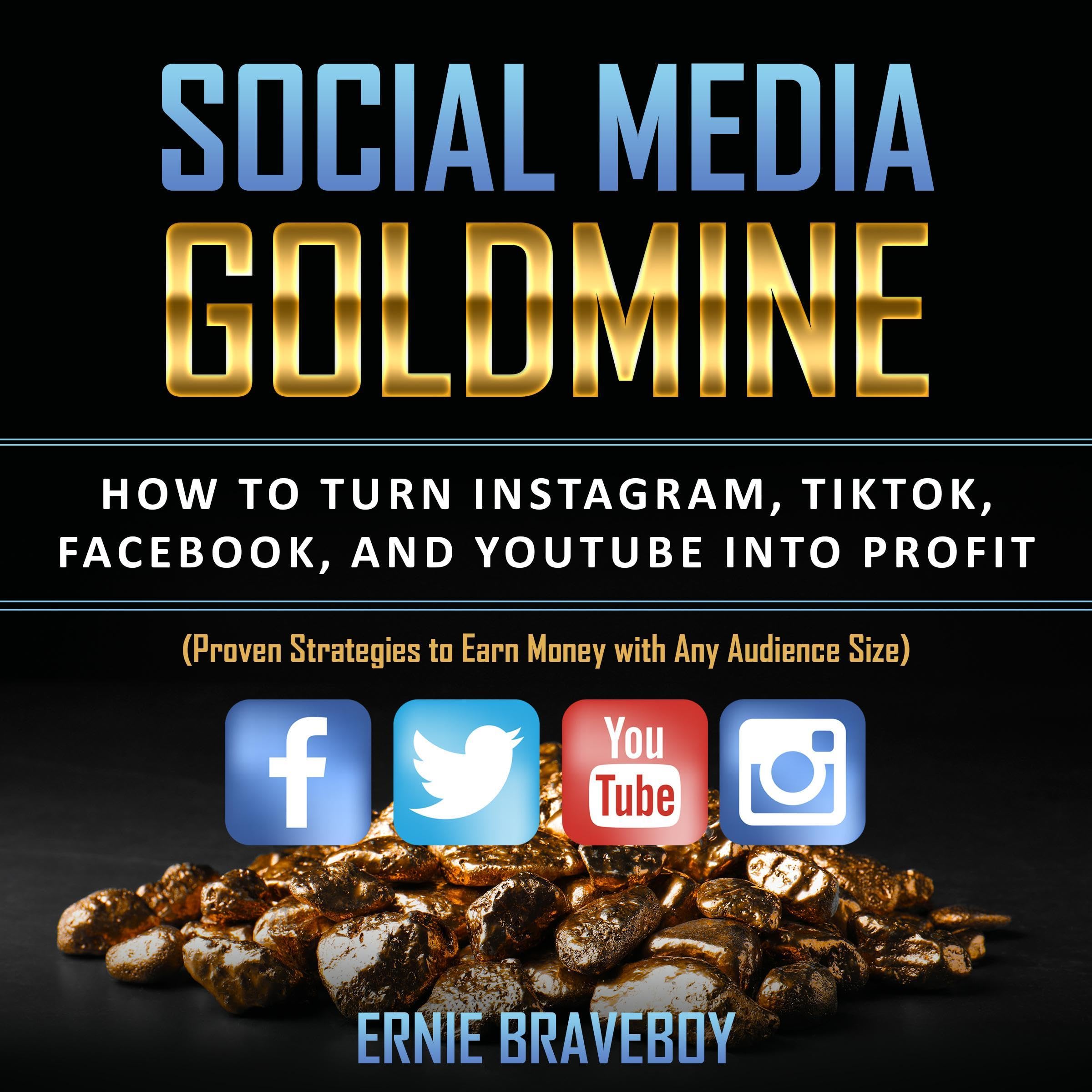 Social Media Goldmine: How to Turn Instagram, TikTok, Facebook, and YouTube into Profit