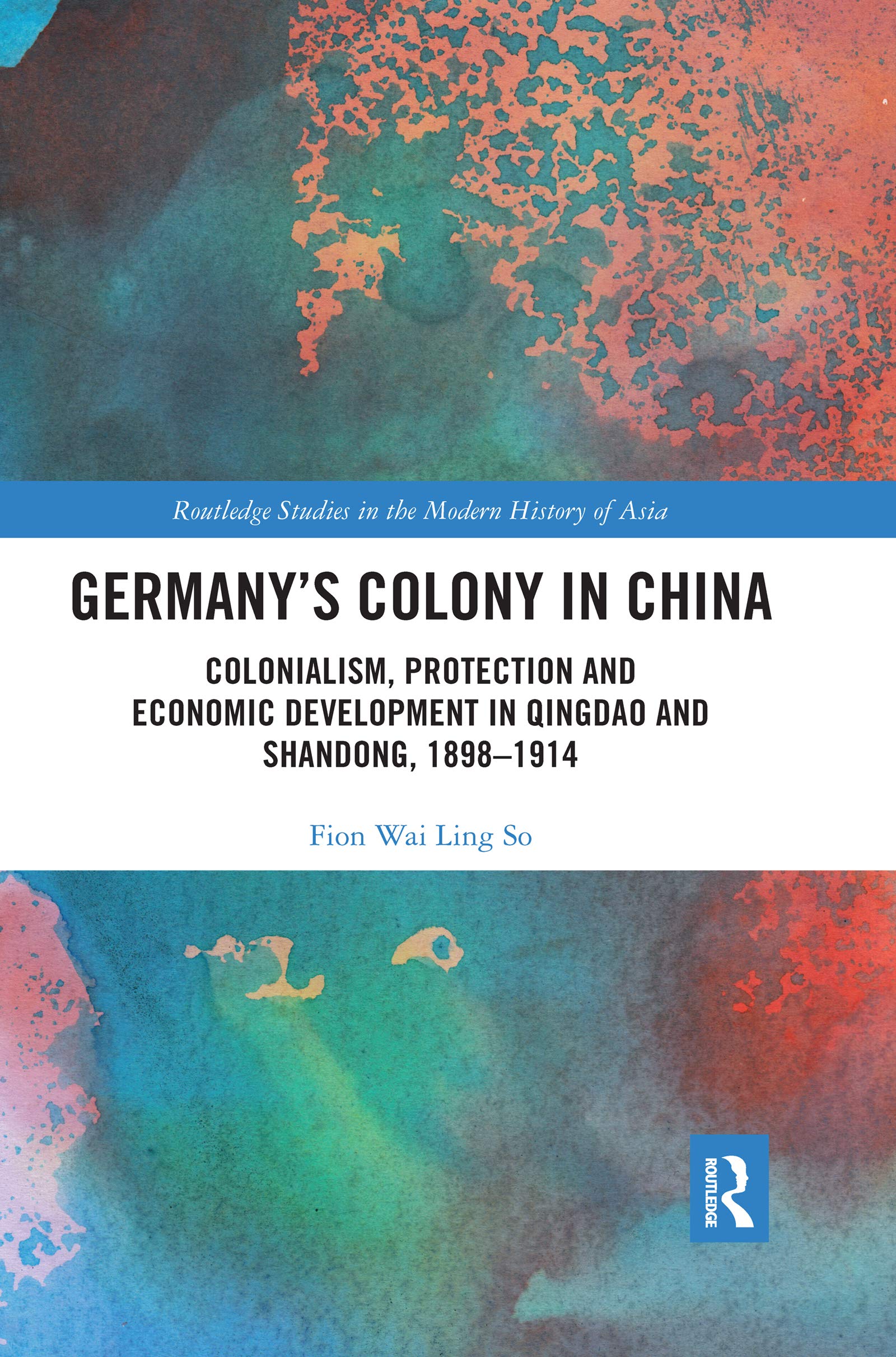 Germany's Colony in China: Colonialism, Protection and Economic Development in Qingdao and Shandong, 1898-1914 (Routledge Studies in the Modern History of Asia)