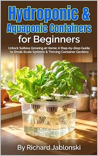 Hydroponic & Aquaponic Containers for Beginners: Unlock Soilless Growing at Home: A Step-by-Step Guide to Small-Scale Systems & Thriving Container Gardens (Container Gardening)