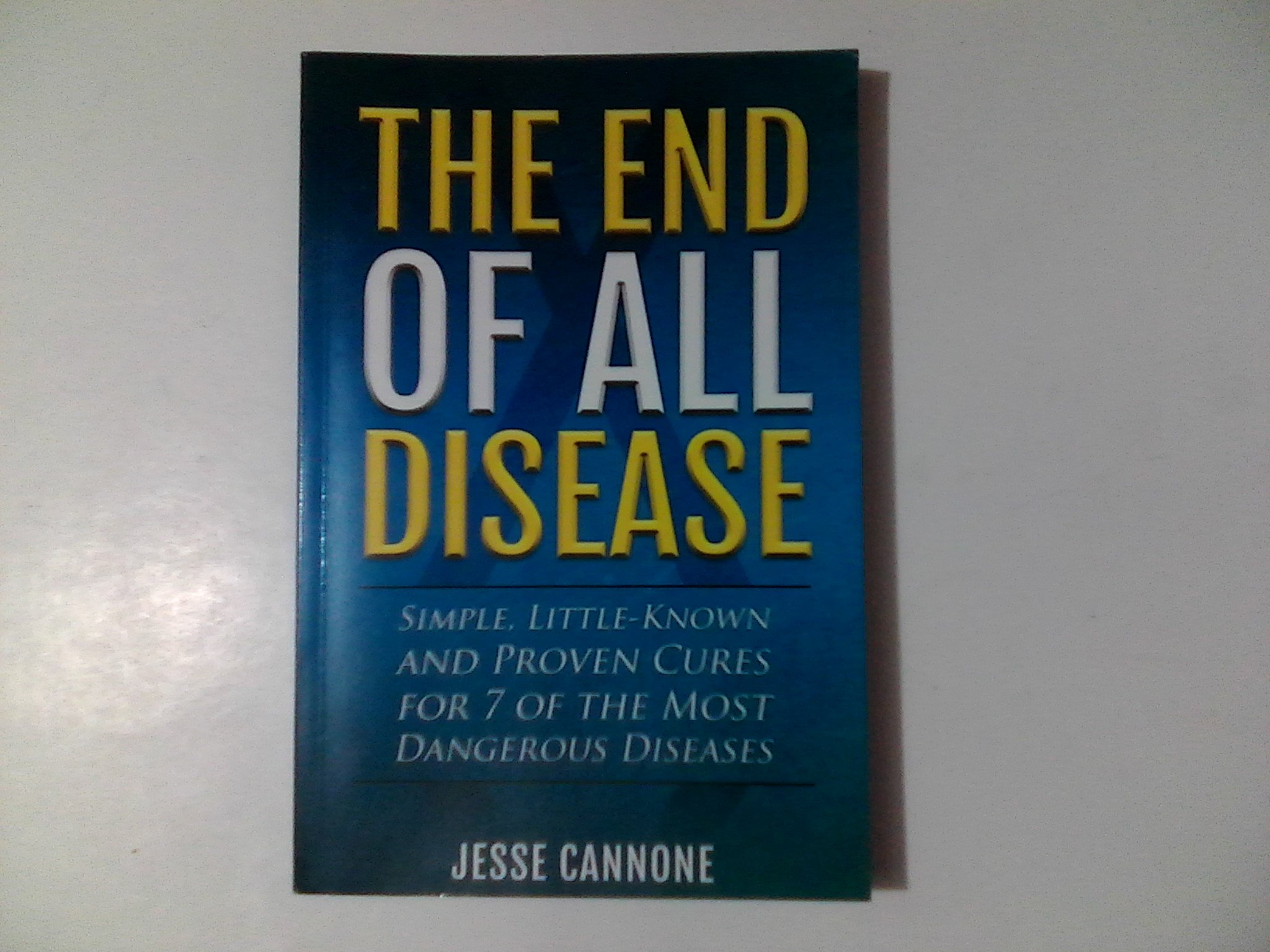 The End of All Disease: Simple, Little-known and Proven Cures for 7 of the Most Dangerous Diseases [Paperback] Cannone, Jesse