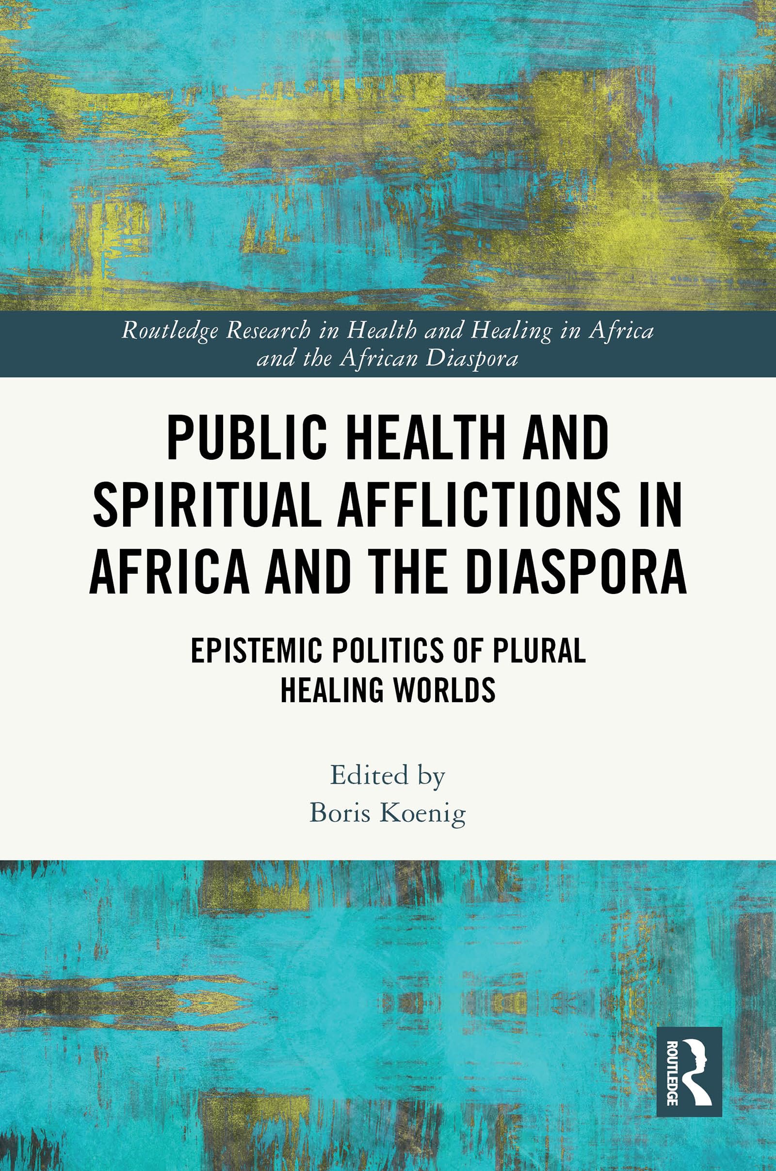 Public Health and Spiritual Afflictions in Africa and the Diaspora: Epistemic Politics of Plural Healing Worlds (Routledge Research in Health and Healing in Africa and the African Diaspora)