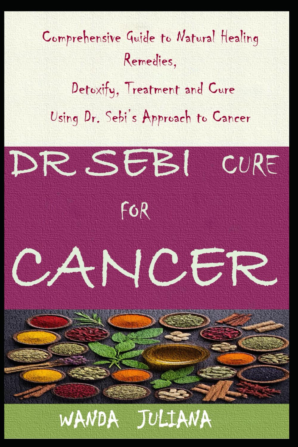 DR SEBI CURE FOR CANCER: Comprehensive Guide to Natural Healing Remedies, Detoxify, Treatment and Cure Using Dr. Sebi’s Approach to Cancer