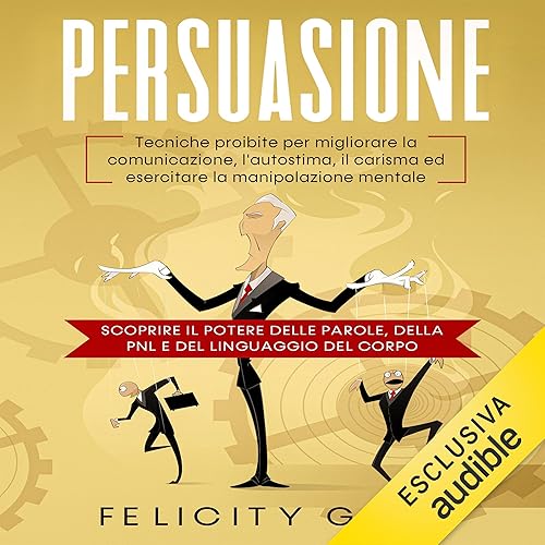 Persuasione: Tecniche proibite per migliorare la comunicazione, l'autostima, il carisma ed esercitare la manipolazione mentale. Scoprire il potere delle parole, della PNL e del linguaggio del corpo