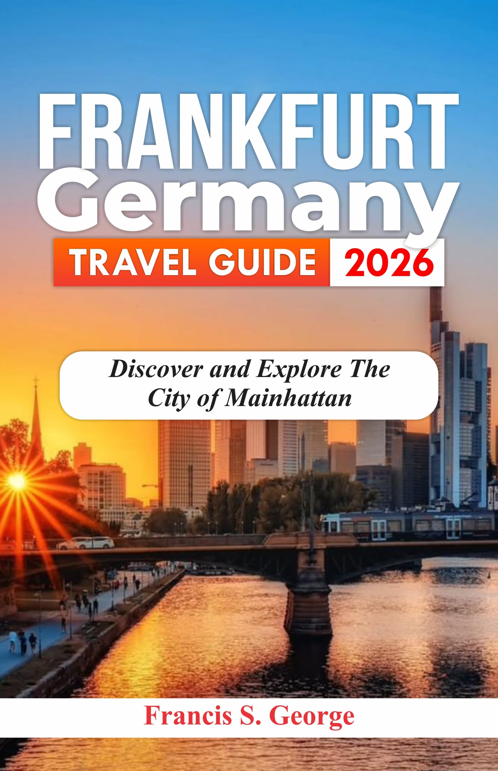 FRANKFURT GERMANY TRAVEL GUIDE 2026: Discover and Explore the City of Mainhattan (The Traveler Trails of Discovery)