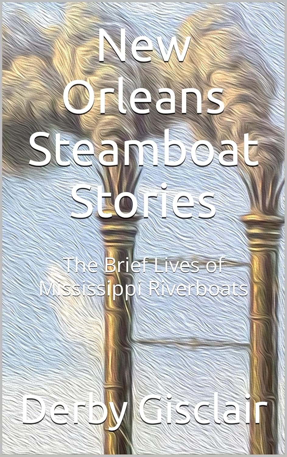New Orleans Steamboat Stories: The Brief Lives of Mississippi Riverboats      Kindle Edition