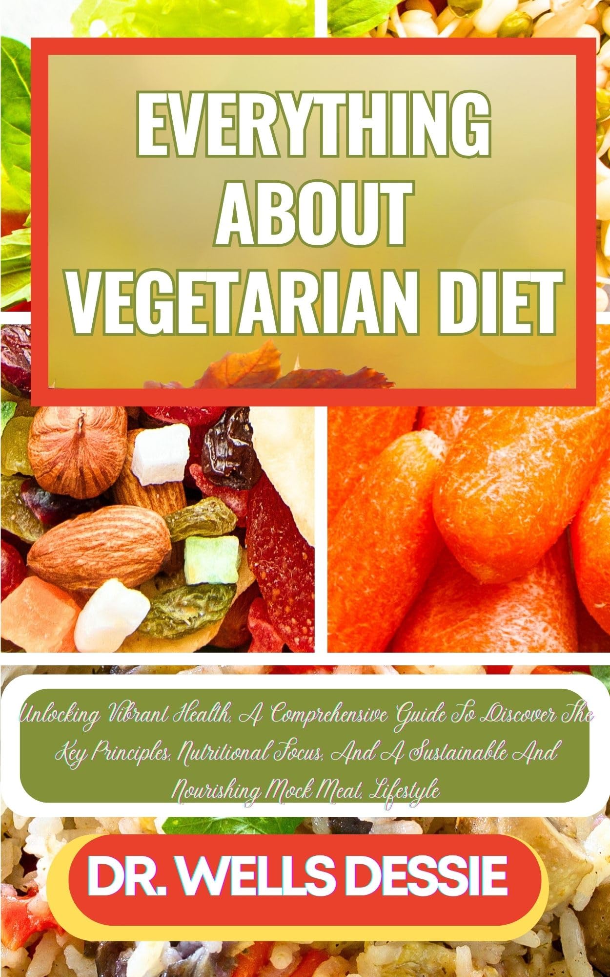 EVERYTHING ABOUT VEGETARIAN DIET: Unlocking Vibrant Health, A Comprehensive Guide To Discover The Key Principles, Nutritional Focus, And A Sustainable And Nourishing Mock Meat, Lifestyle