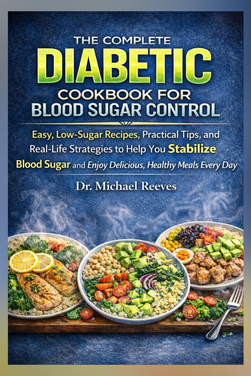 The Complete Diabetic Cookbook for Blood Sugar Control: Simple Meals, Clear Explanations, and Real Food That Actually Works