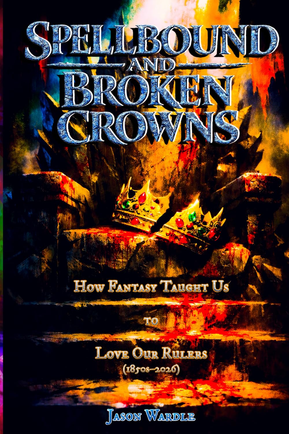 Spellbound and Broken Crowns: How Fantasy Taught Us to Love Our Rulers (1850s–2026) (The Myths and the Machine)