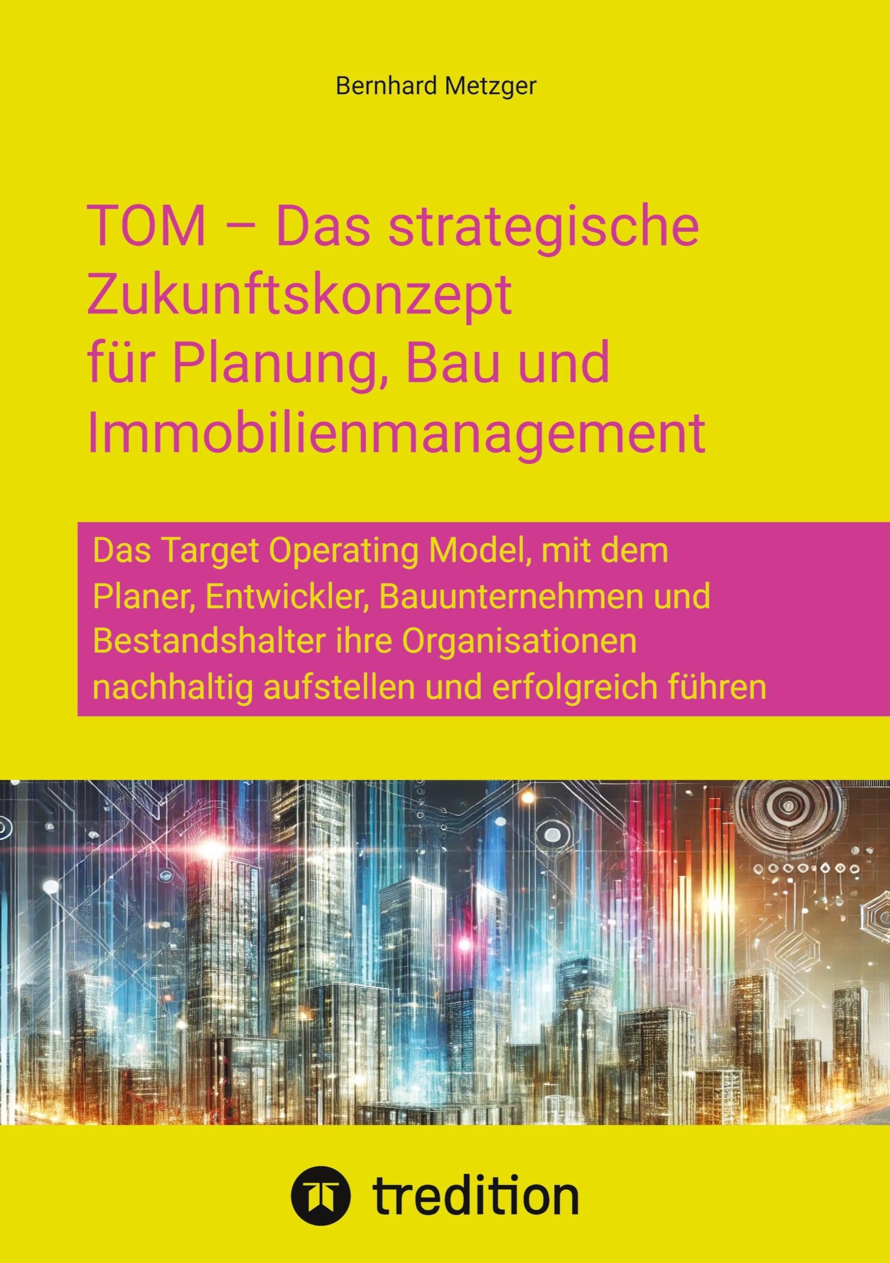 TOM - Das strategische Zukunftskonzept für Planung, Bau und Immobilienmanagement: Das Target Operating Model, mit dem Planer, Entwickler, ... nachhaltig aufstellen und erfolgreich führen