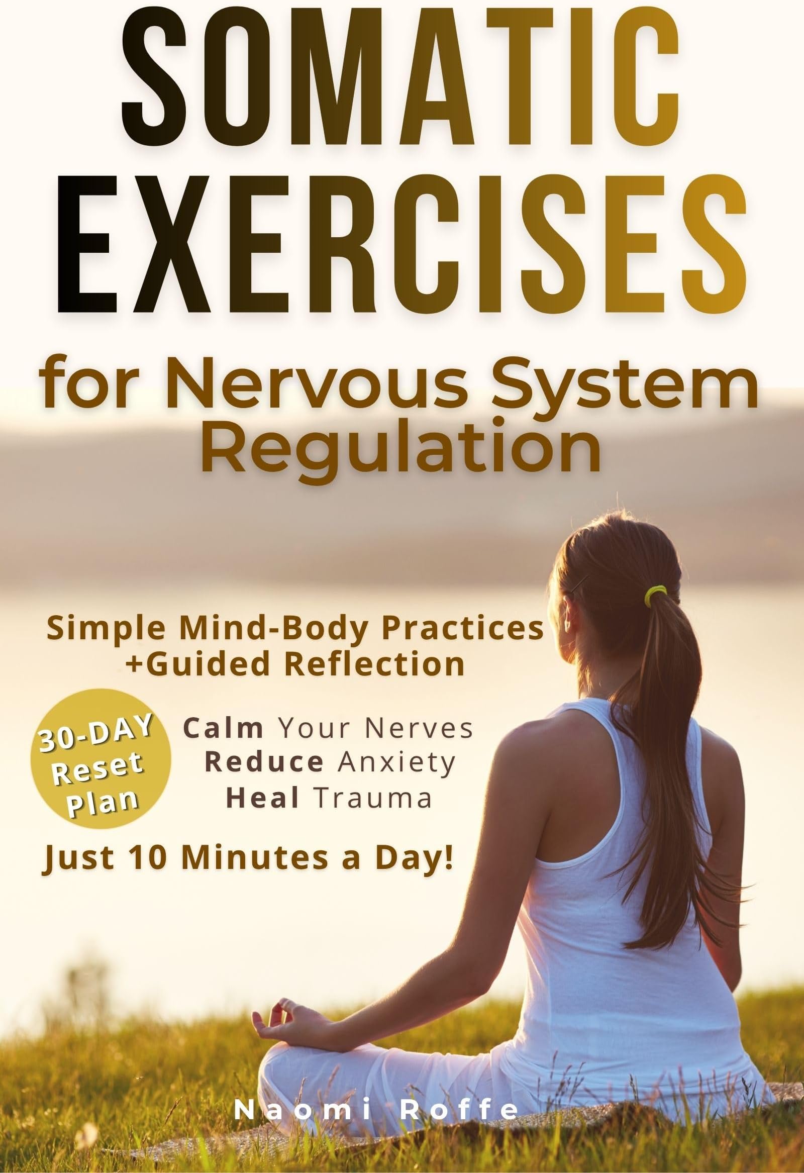 Somatic Exercises for Nervous System Regulation: Simple Mind-Body Practices to Calm Your Nerves, Reduce Anxiety, and Heal Trauma in Just 10 Minutes a Day
