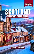 SCOTLAND CHRISTMAS TRAVEL GUIDE 2025/2026: Magical Winter Festivals, Hogmanay, Christmas Markets & Holiday Traditions with Itineraries, Insider Tips & Must-See Destinations