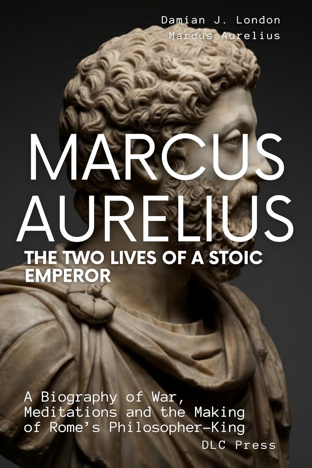 Marcus Aurelius: The Two Lives of a Stoic Emperor: A Biography of War, Meditations and the Making of Rome’s Philosopher-King (Stoic Series Book 2)