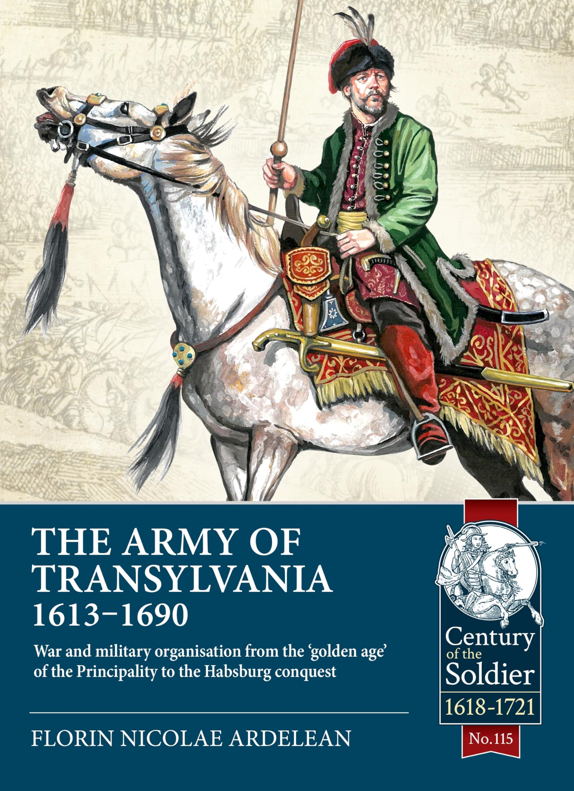 The Army of Transylvania 1613-1690: War and military organization from the ‘golden age’ of the Principality to the Habsburg conquest: 115 (Century of the Soldier 1618-1721)
