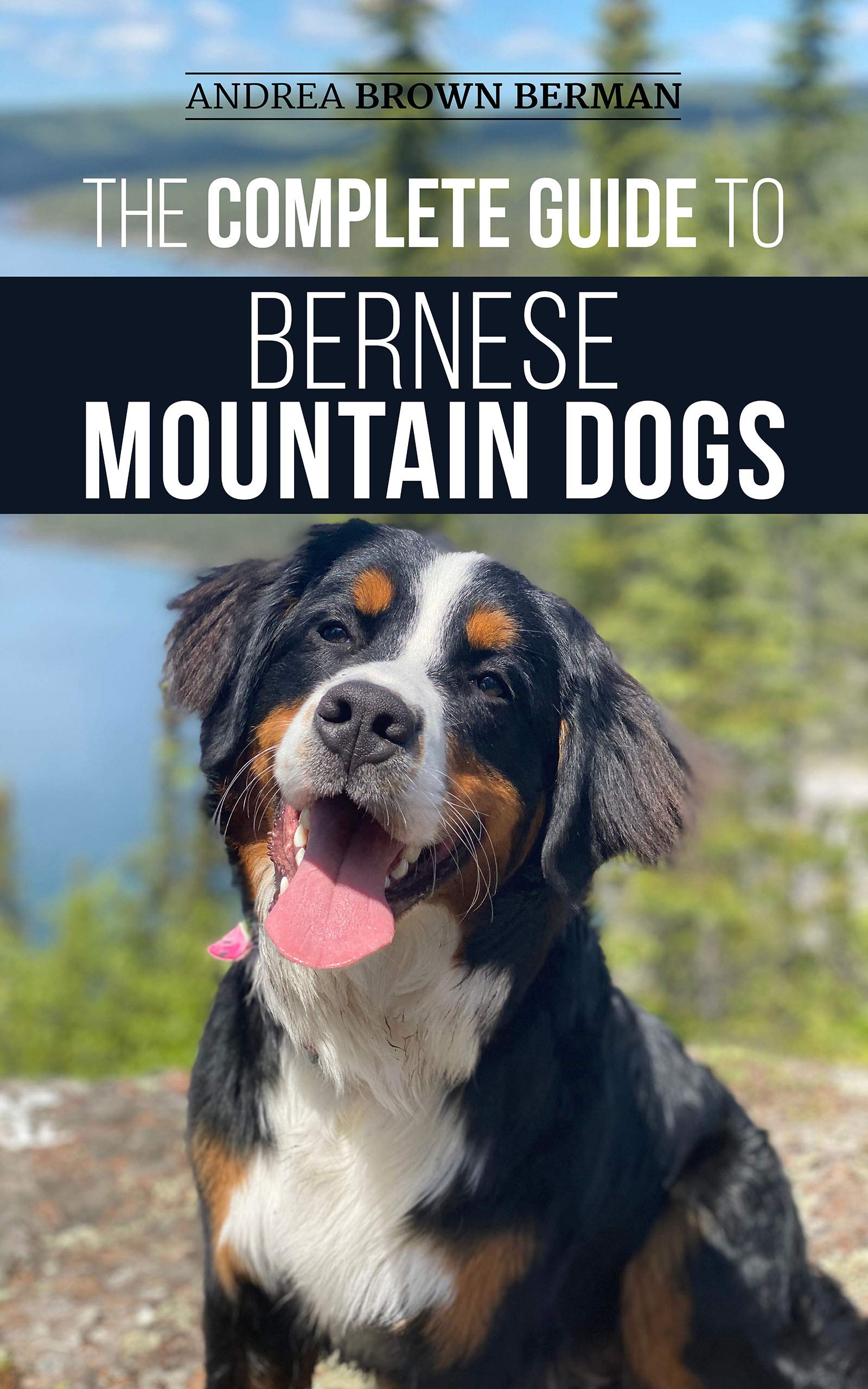 The Complete Guide to Bernese Mountain Dogs: Selecting, Preparing For, Training, Feeding, Socializing, and Loving Your New Berner Puppy