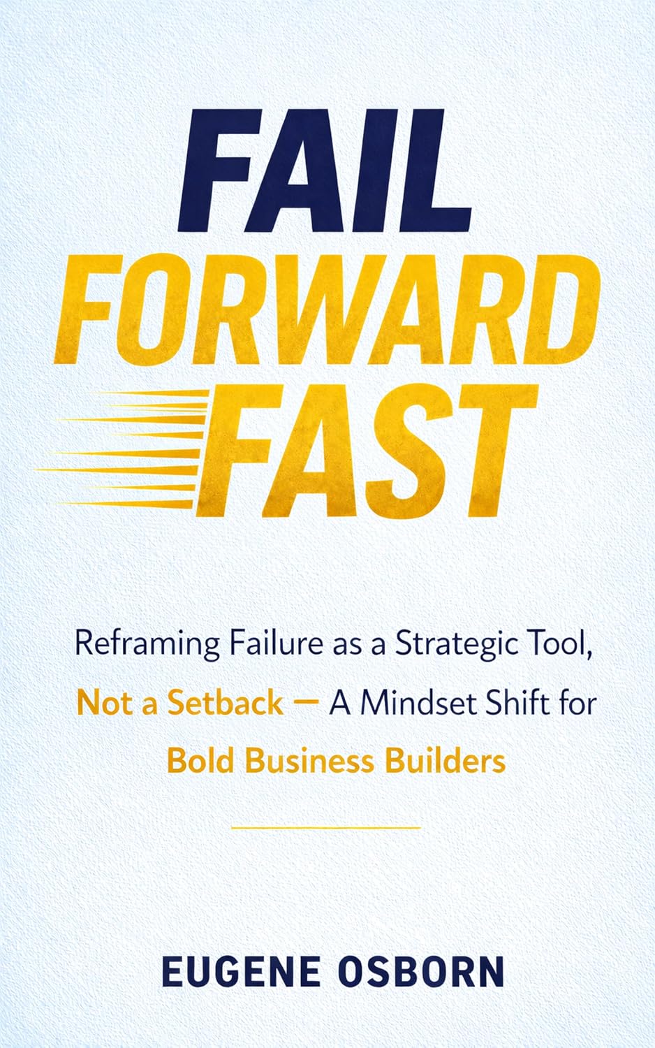 Fail Forward Fast: Reframing Failure as a Strategic Tool, Not a Setback — A Mindset Shift for Bold Business Builders (Mindset & Motivation for Entrepreneurs)