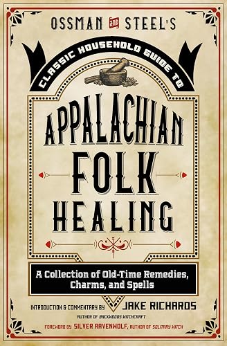 Ossman &amp; Steel's Classic Household Guide to Appalachian Folk Healing: A Collection of Old-Time Remedies, Charms, and Spells
