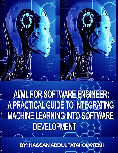 AI/ML FOR SOFTWARE ENGINEER: A PRACTICAL GUIDE TO INTEGRATING MACHINE LEARNING INTO SOFTWARE DEVELOPMENT (AI/ML Mastery for Software Engineers Book 1)