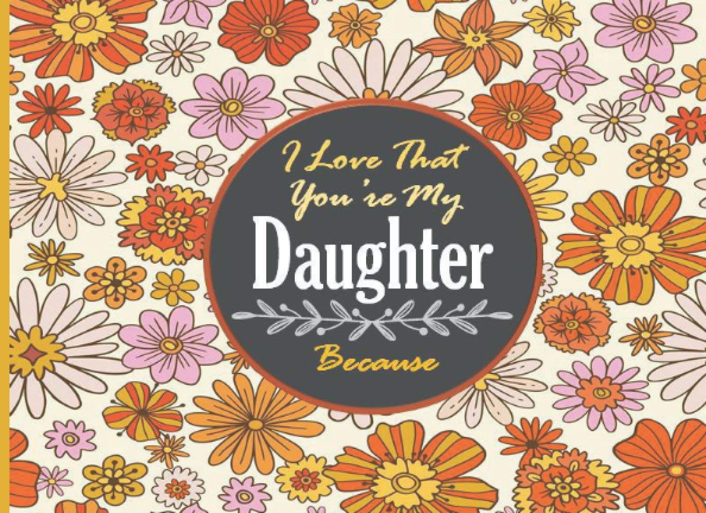 I Love That You're My Daughter Because: A Unique Prompted Fill in Blank I Love You Book for Daughter; Gift Book for Daughter; Things I Love About ... Grandparents / Mother's Day