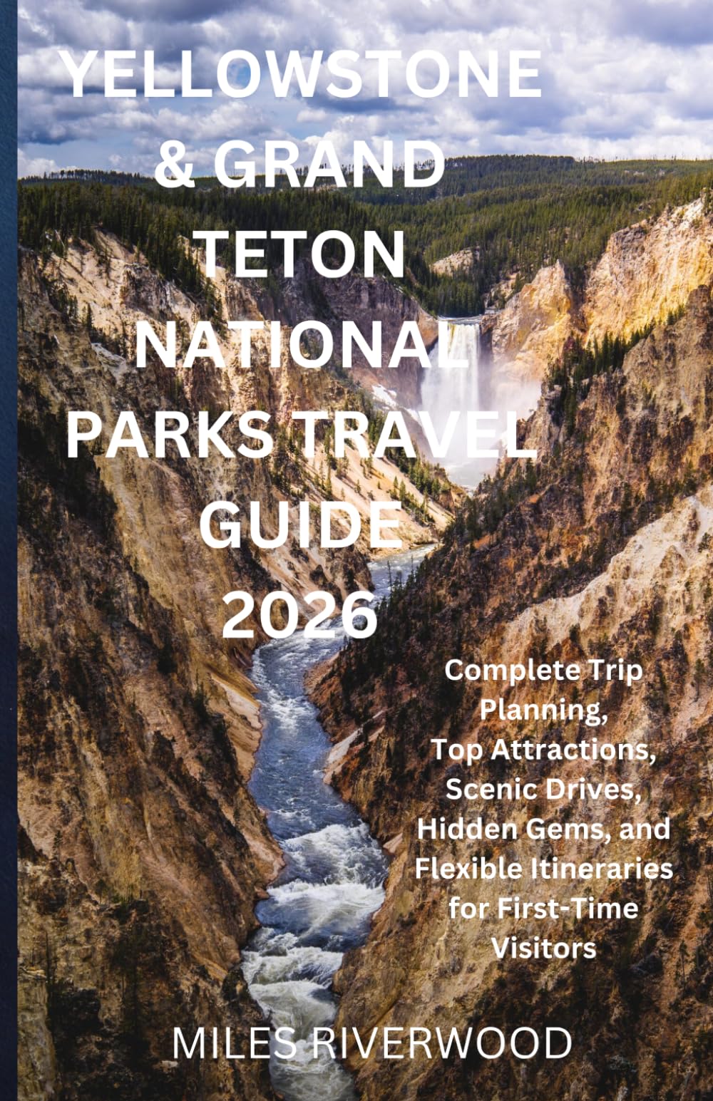 YELLOWSTONE & GRAND TETON NATIONAL PARKS TRAVEL GUIDE 2026: Complete Trip Planning, Top Attractions, Scenic Drives, Hidden Gems, and Flexible Itineraries for First-Time Visitors
