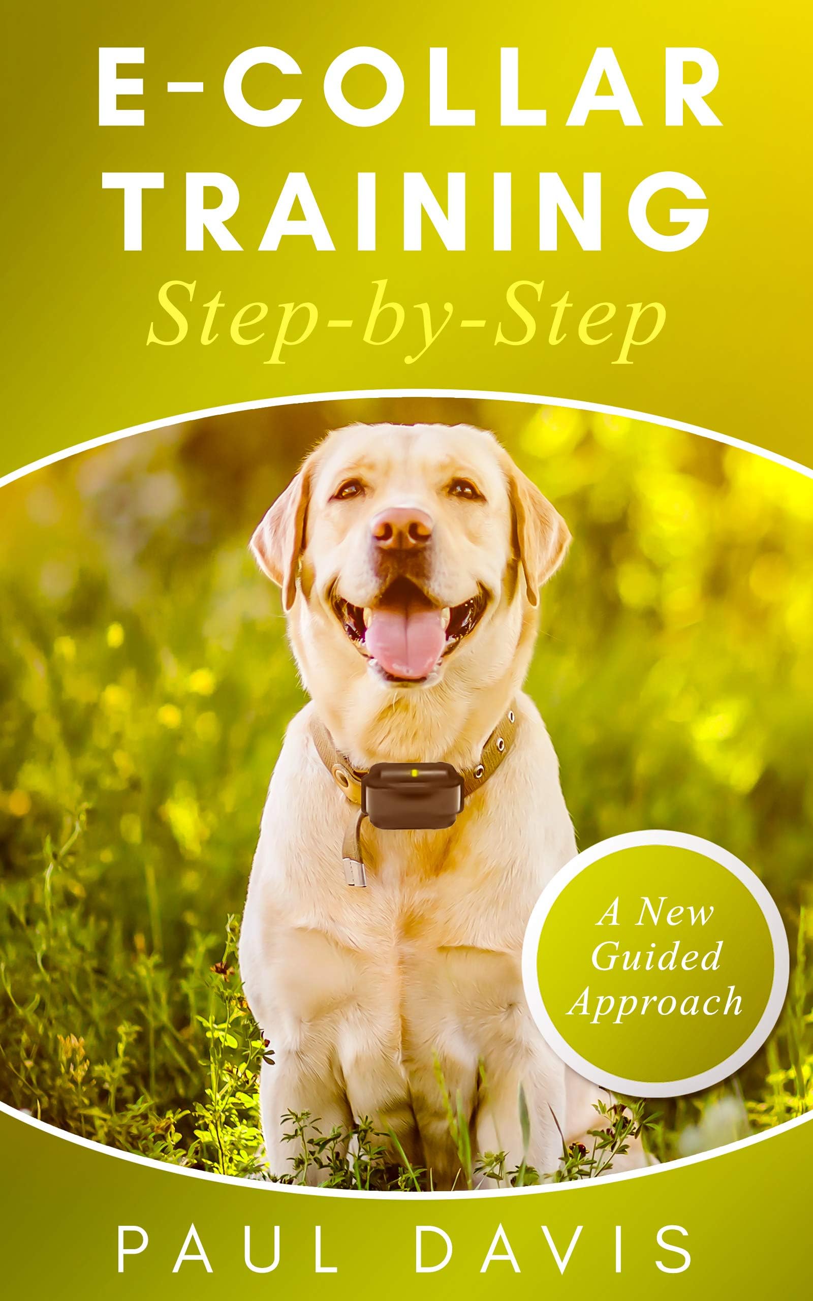 E-collar Training Step-by-Step: A How-To Innovative Guide to Positively Train Your Dog Through E-collars. Tips and Tricks and Effective Techniques for different Species of Dogs.