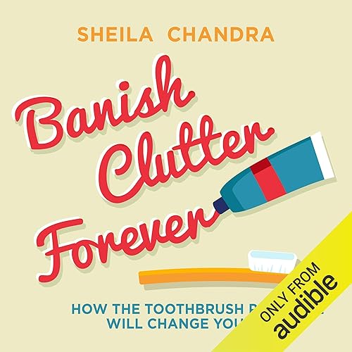 Banish Clutter Forever: How the Toothbrush Principle Will Change Your Life